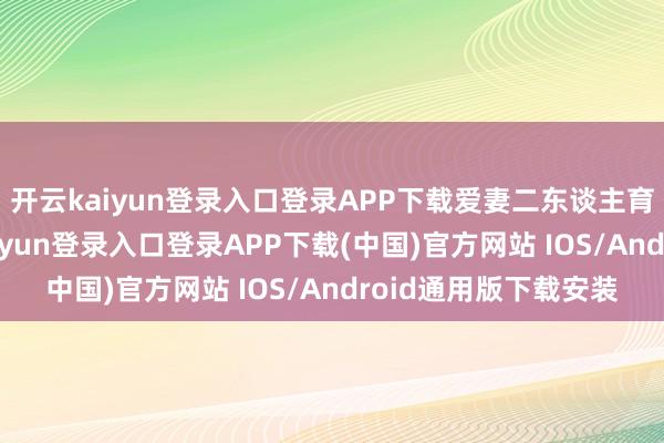 开云kaiyun登录入口登录APP下载爱妻二东谈主育有一双儿女-开云kaiyun登录入口登录APP下载(中国)官方网站 IOS/Android通用版下载安装