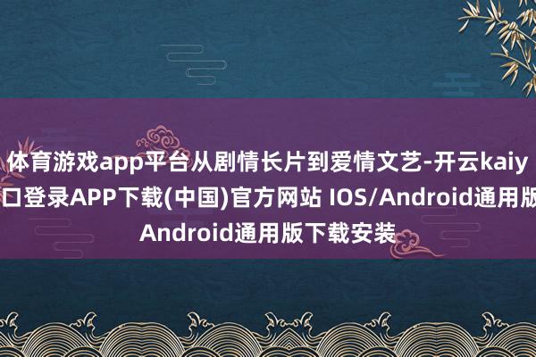 体育游戏app平台从剧情长片到爱情文艺-开云kaiyun登录入口登录APP下载(中国)官方网站 IOS/Android通用版下载安装
