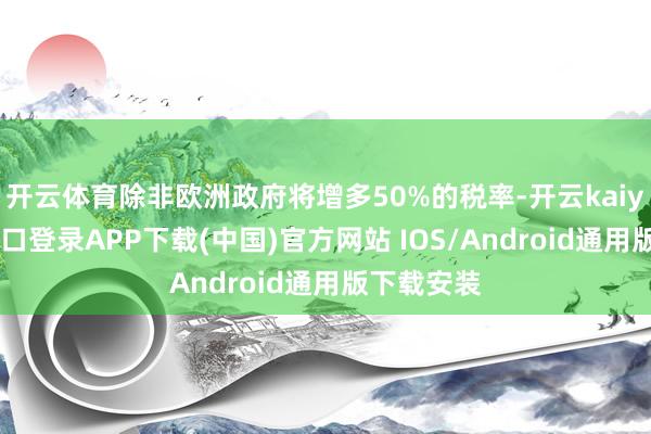 开云体育除非欧洲政府将增多50%的税率-开云kaiyun登录入口登录APP下载(中国)官方网站 IOS/Android通用版下载安装