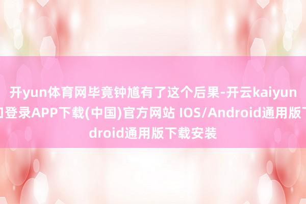 开yun体育网毕竟钟馗有了这个后果-开云kaiyun登录入口登录APP下载(中国)官方网站 IOS/Android通用版下载安装