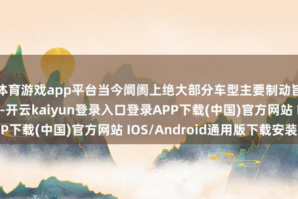 体育游戏app平台当今阛阓上绝大部分车型主要制动旨趣是踩下刹车踏板-开云kaiyun登录入口登录APP下载(中国)官方网站 IOS/Android通用版下载安装
