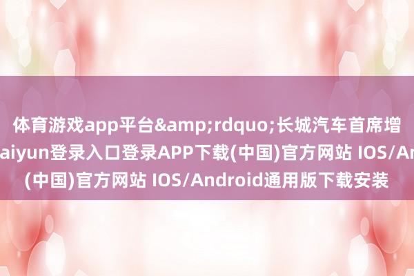 体育游戏app平台&rdquo;长城汽车首席增主座李瑞峰默示-开云kaiyun登录入口登录APP下载(中国)官方网站 IOS/Android通用版下载安装