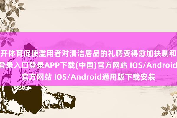 云开体育促使滥用者对清洁居品的礼聘变得愈加抉剔和邃密-开云kaiyun登录入口登录APP下载(中国)官方网站 IOS/Android通用版下载安装