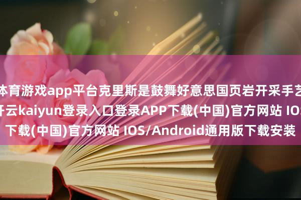 体育游戏app平台克里斯是鼓舞好意思国页岩开采手艺发展的前锋之一-开云kaiyun登录入口登录APP下载(中国)官方网站 IOS/Android通用版下载安装