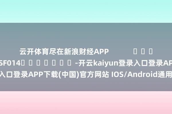 云开体育尽在新浪财经APP            						包袱剪辑：刘万里 SF014							-开云kaiyun登录入口登录APP下载(中国)官方网站 IOS/Android通用版下载安装