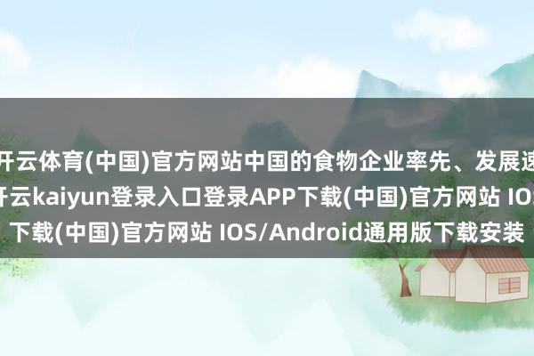 开云体育(中国)官方网站中国的食物企业率先、发展速率是前所未有的-开云kaiyun登录入口登录APP下载(中国)官方网站 IOS/Android通用版下载安装