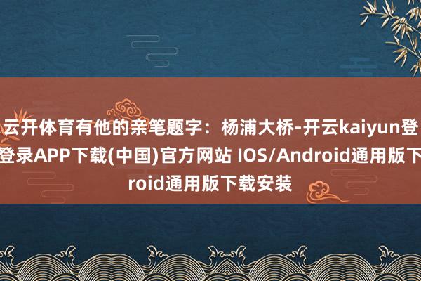 云开体育有他的亲笔题字：杨浦大桥-开云kaiyun登录入口登录APP下载(中国)官方网站 IOS/Android通用版下载安装