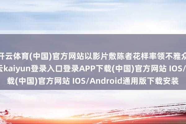 开云体育(中国)官方网站以影片敷陈者花样率领不雅众重返中土天下-开云kaiyun登录入口登录APP下载(中国)官方网站 IOS/Android通用版下载安装