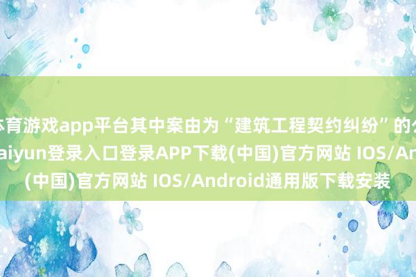 体育游戏app平台其中案由为“建筑工程契约纠纷”的公告以4则居首-开云kaiyun登录入口登录APP下载(中国)官方网站 IOS/Android通用版下载安装