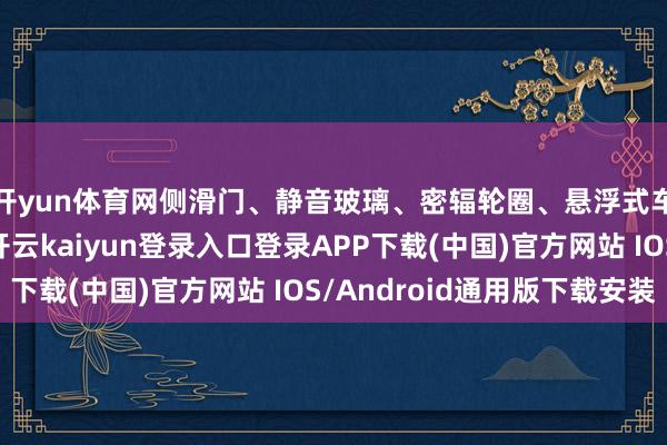 开yun体育网侧滑门、静音玻璃、密辐轮圈、悬浮式车顶齐是基本操作-开云kaiyun登录入口登录APP下载(中国)官方网站 IOS/Android通用版下载安装