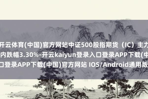 开云体育(中国)官方网站中证500股指期货（IC）主力合约失守5700点，日内跌幅3.30%-开云kaiyun登录入口登录APP下载(中国)官方网站 IOS/Android通用版下载安装