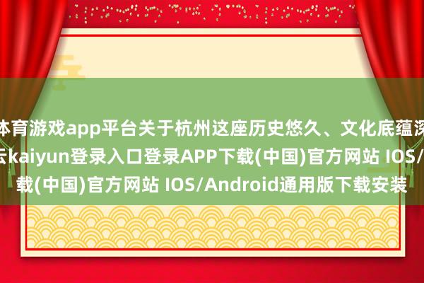 体育游戏app平台关于杭州这座历史悠久、文化底蕴深厚的城市而言-开云kaiyun登录入口登录APP下载(中国)官方网站 IOS/Android通用版下载安装