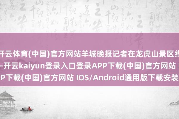 开云体育(中国)官方网站羊城晚报记者在龙虎山景区线上购票渠说念看到-开云kaiyun登录入口登录APP下载(中国)官方网站 IOS/Android通用版下载安装