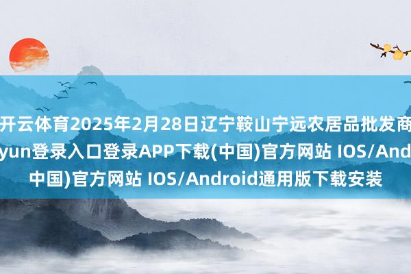 开云体育2025年2月28日辽宁鞍山宁远农居品批发商场价钱行情-开云kaiyun登录入口登录APP下载(中国)官方网站 IOS/Android通用版下载安装
