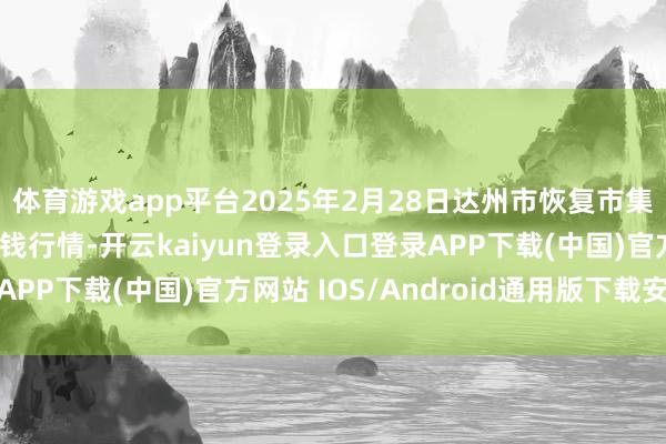 体育游戏app平台2025年2月28日达州市恢复市集科罚有限职守公司价钱行情-开云kaiyun登录入口登录APP下载(中国)官方网站 IOS/Android通用版下载安装