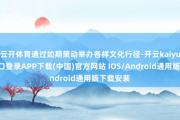 云开体育通过如期策动举办各样文化行径-开云kaiyun登录入口登录APP下载(中国)官方网站 IOS/Android通用版下载安装