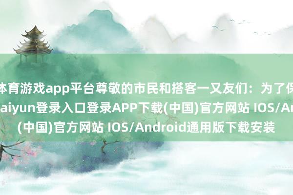 体育游戏app平台尊敬的市民和搭客一又友们：为了保险您的安全-开云kaiyun登录入口登录APP下载(中国)官方网站 IOS/Android通用版下载安装