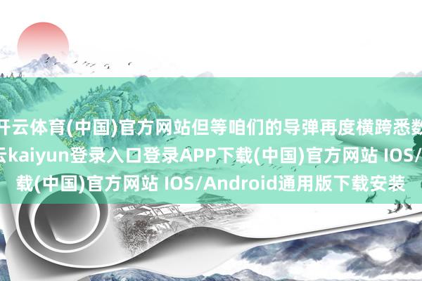 开云体育(中国)官方网站但等咱们的导弹再度横跨悉数这个词太平洋-开云kaiyun登录入口登录APP下载(中国)官方网站 IOS/Android通用版下载安装