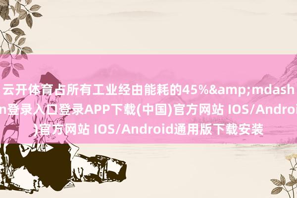 云开体育占所有工业经由能耗的45%&mdash;55%-开云kaiyun登录入口登录APP下载(中国)官方网站 IOS/Android通用版下载安装