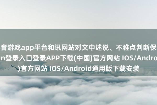 体育游戏app平台和讯网站对文中述说、不雅点判断保合手中立-开云kaiyun登录入口登录APP下载(中国)官方网站 IOS/Android通用版下载安装