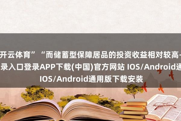 开云体育” 　　“而储蓄型保障居品的投资收益相对较高-开云kaiyun登录入口登录APP下载(中国)官方网站 IOS/Android通用版下载安装