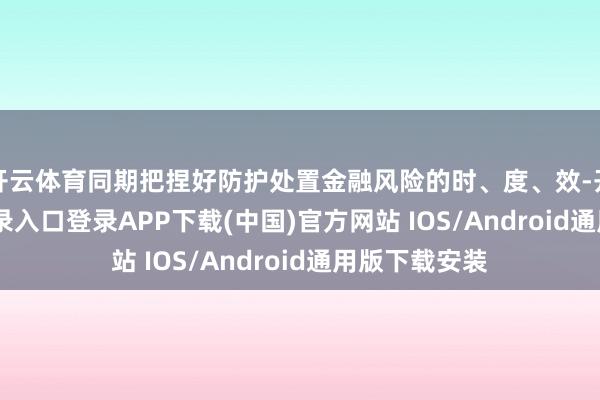 开云体育同期把捏好防护处置金融风险的时、度、效-开云kaiyun登录入口登录APP下载(中国)官方网站 IOS/Android通用版下载安装