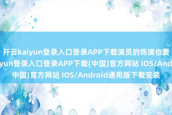 开云kaiyun登录入口登录APP下载演员的饰演也要更新换代了-开云kaiyun登录入口登录APP下载(中国)官方网站 IOS/Android通用版下载安装